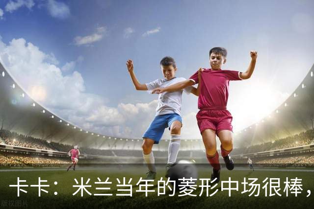 卡卡：米兰当年的菱形中场很棒，皮尔洛可以在任何位置传球给我